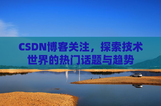 CSDN博客关注，探索技术世界的热门话题与趋势