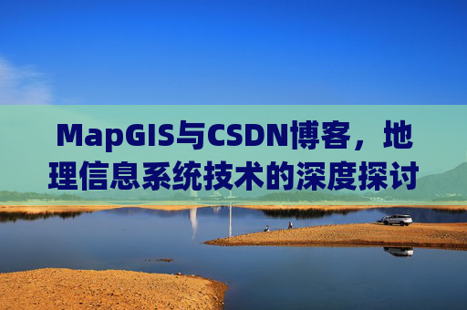 MapGIS与CSDN博客,地理信息系统技术的深度探讨